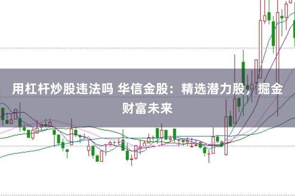 用杠杆炒股违法吗 华信金股：精选潜力股，掘金财富未来