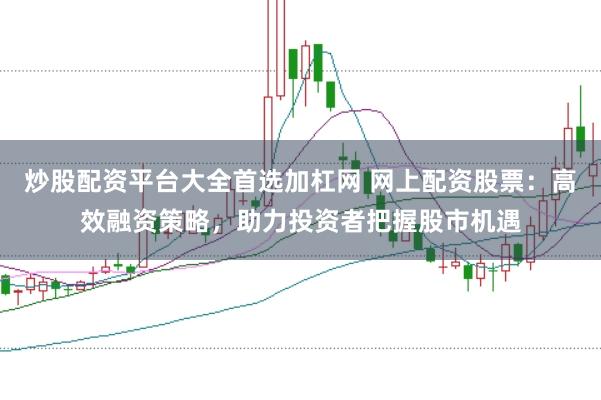 炒股配资平台大全首选加杠网 网上配资股票：高效融资策略，助力投资者把握股市机遇