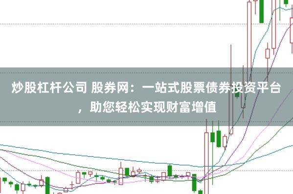 炒股杠杆公司 股券网：一站式股票债券投资平台，助您轻松实现财富增值