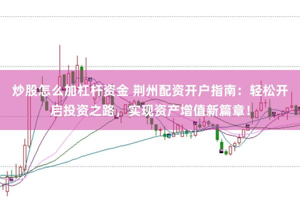 炒股怎么加杠杆资金 荆州配资开户指南：轻松开启投资之路，实现资产增值新篇章！