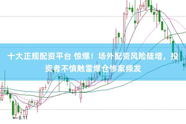 十大正规配资平台 惊爆！场外配资风险陡增，投资者不慎触雷爆仓惨案频发