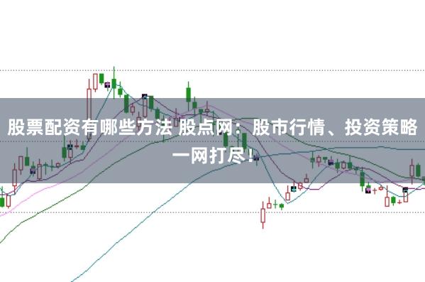 股票配资有哪些方法 股点网：股市行情、投资策略一网打尽！