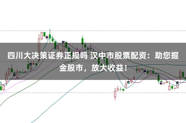 四川大决策证券正规吗 汉中市股票配资：助您掘金股市，放大收益！