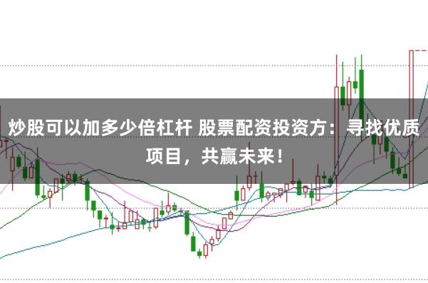 炒股可以加多少倍杠杆 股票配资投资方：寻找优质项目，共赢未来！
