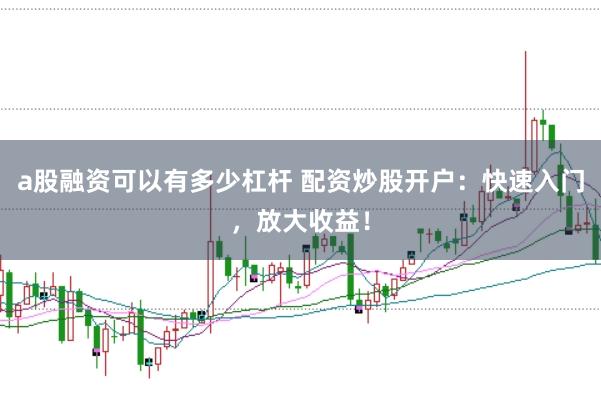 a股融资可以有多少杠杆 配资炒股开户：快速入门，放大收益！