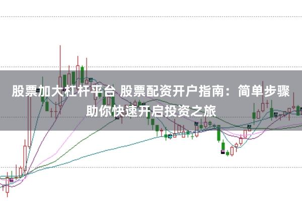 股票加大杠杆平台 股票配资开户指南：简单步骤助你快速开启投资之旅