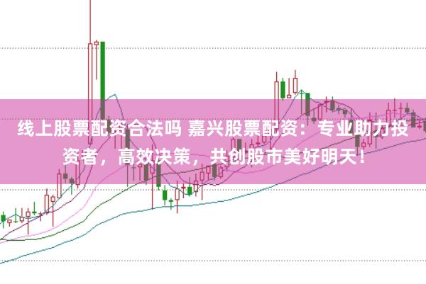 线上股票配资合法吗 嘉兴股票配资：专业助力投资者，高效决策，共创股市美好明天！