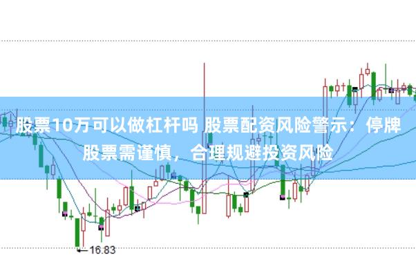 股票10万可以做杠杆吗 股票配资风险警示：停牌股票需谨慎，合理规避投资风险