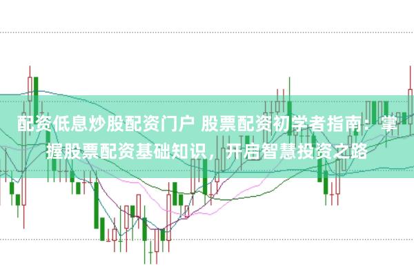 配资低息炒股配资门户 股票配资初学者指南：掌握股票配资基础知识，开启智慧投资之路