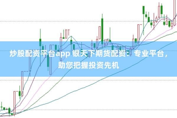 炒股配资平台app 银天下期货配资：专业平台，助您把握投资先机