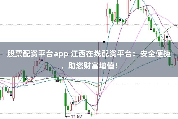股票配资平台app 江西在线配资平台：安全便捷，助您财富增值！
