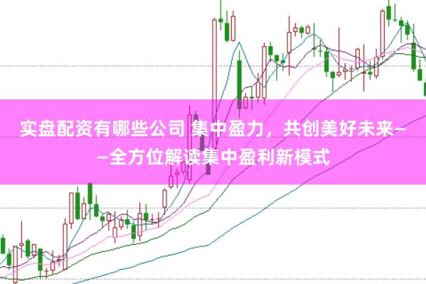 实盘配资有哪些公司 集中盈力，共创美好未来——全方位解读集中盈利新模式