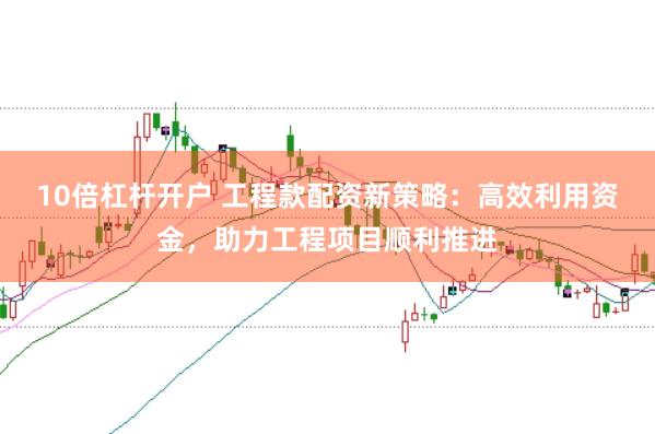 10倍杠杆开户 工程款配资新策略：高效利用资金，助力工程项目顺利推进