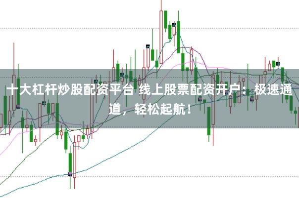 十大杠杆炒股配资平台 线上股票配资开户：极速通道，轻松起航！