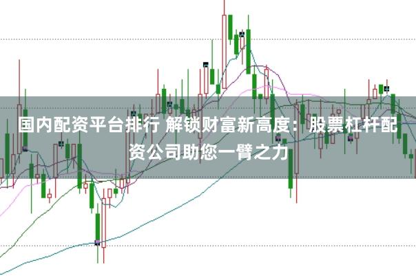 国内配资平台排行 解锁财富新高度：股票杠杆配资公司助您一臂之力