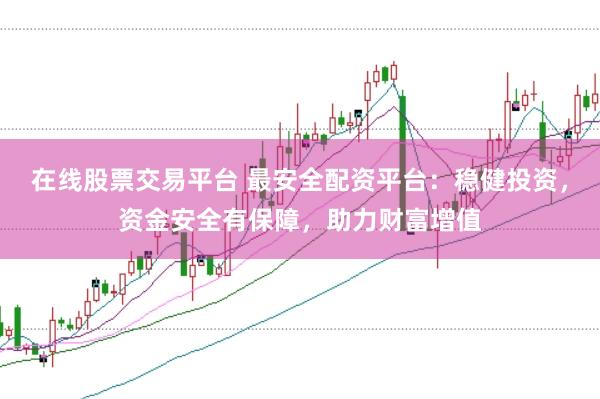 在线股票交易平台 最安全配资平台：稳健投资，资金安全有保障，助力财富增值