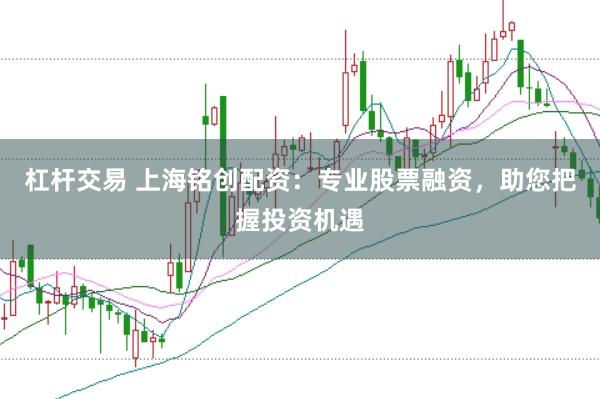 杠杆交易 上海铭创配资：专业股票融资，助您把握投资机遇