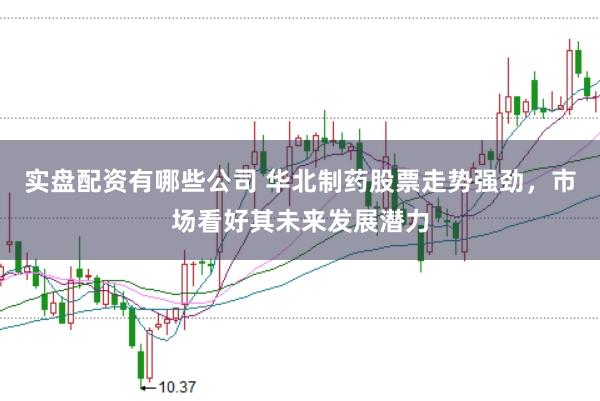 实盘配资有哪些公司 华北制药股票走势强劲，市场看好其未来发展潜力