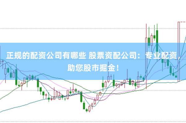 正规的配资公司有哪些 股票资配公司：专业配资，助您股市掘金！