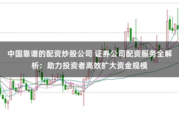 中国靠谱的配资炒股公司 证券公司配资服务全解析：助力投资者高效扩大资金规模