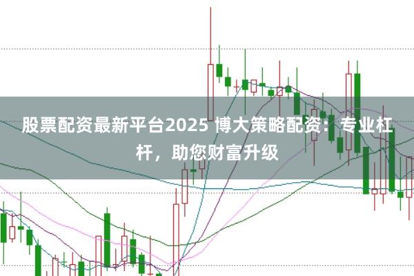 股票配资最新平台2025 博大策略配资：专业杠杆，助您财富升级