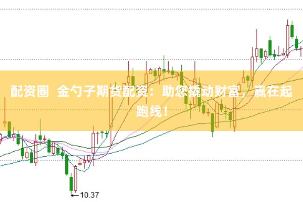 配资圈  金勺子期货配资：助您撬动财富，赢在起跑线！