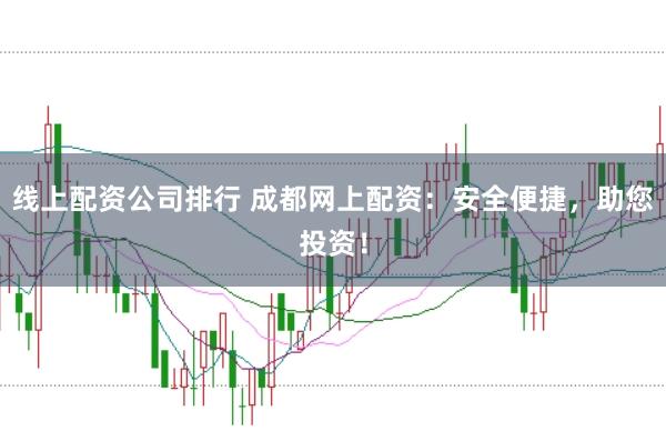 线上配资公司排行 成都网上配资：安全便捷，助您投资！