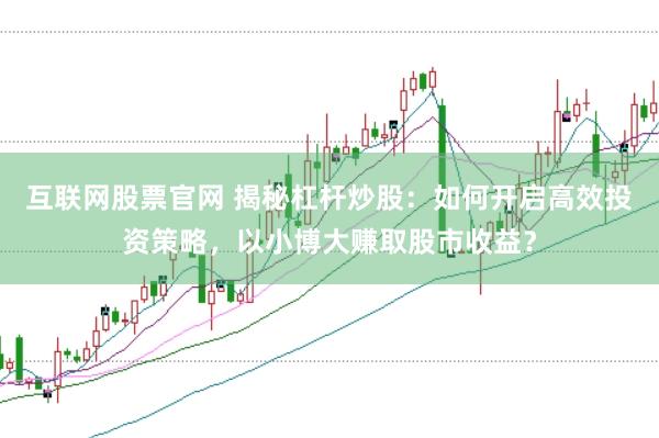 互联网股票官网 揭秘杠杆炒股：如何开启高效投资策略，以小博大赚取股市收益？