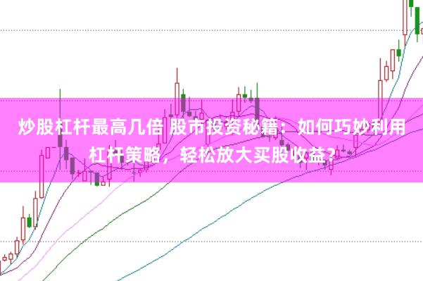 炒股杠杆最高几倍 股市投资秘籍：如何巧妙利用杠杆策略，轻松放大买股收益？