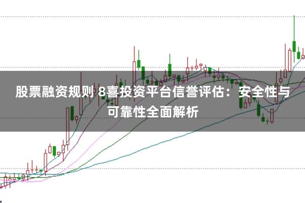 股票融资规则 8喜投资平台信誉评估：安全性与可靠性全面解析