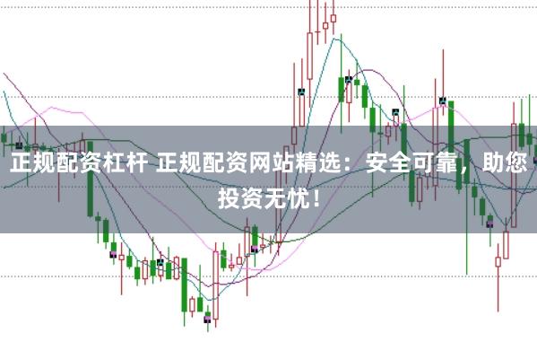 正规配资杠杆 正规配资网站精选：安全可靠，助您投资无忧！