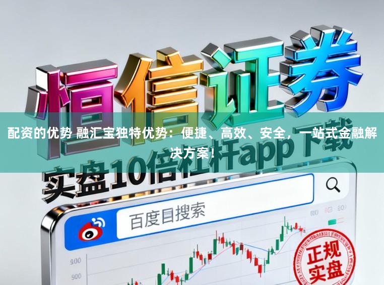 配资的优势 融汇宝独特优势：便捷、高效、安全，一站式金融解决方案！