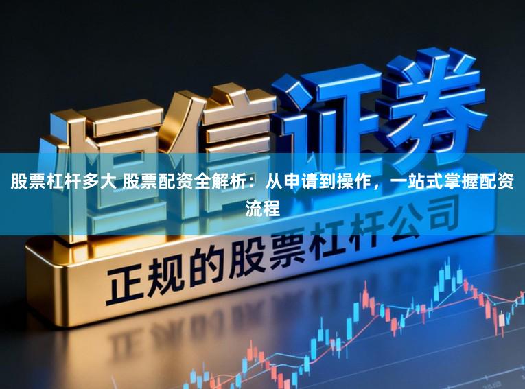 股票杠杆多大 股票配资全解析：从申请到操作，一站式掌握配资流程