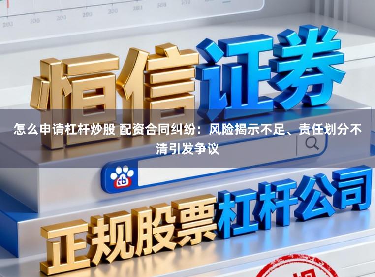 怎么申请杠杆炒股 配资合同纠纷：风险揭示不足、责任划分不清引发争议