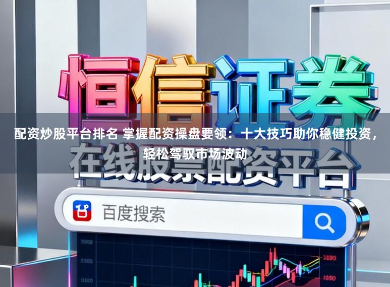 配资炒股平台排名 掌握配资操盘要领：十大技巧助你稳健投资，轻松驾驭市场波动