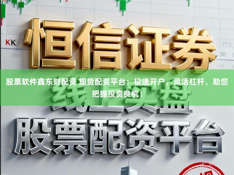 股票软件鑫东财配资 现货配资平台：极速开户，灵活杠杆，助您把握投资良机！