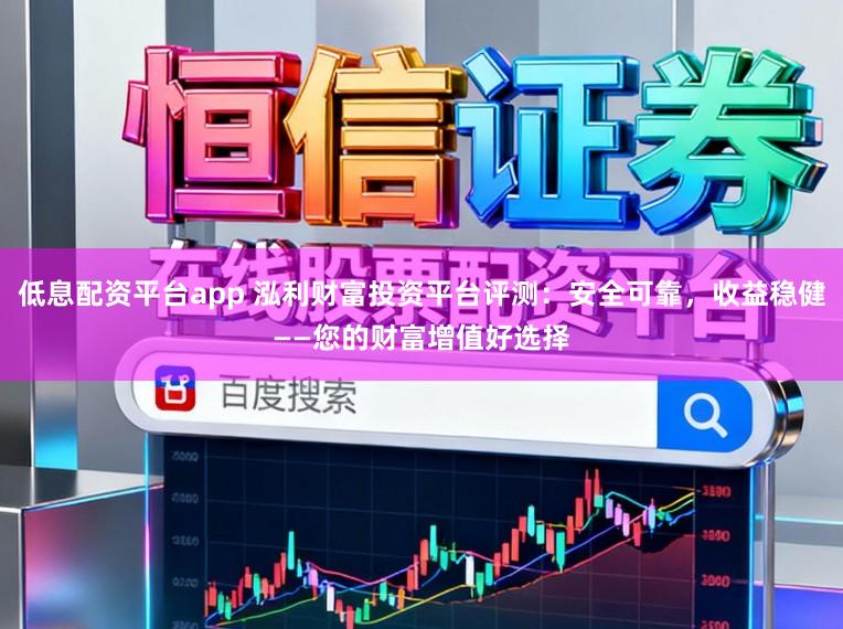 低息配资平台app 泓利财富投资平台评测：安全可靠，收益稳健——您的财富增值好选择
