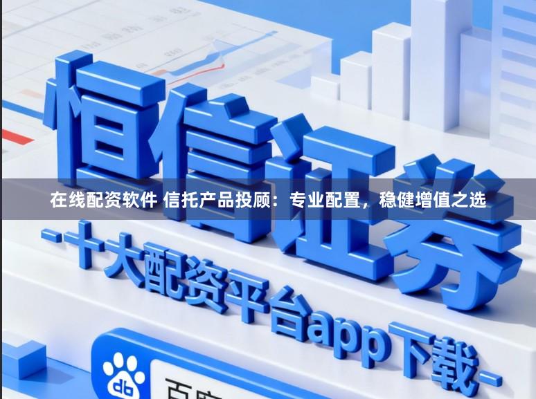 在线配资软件 信托产品投顾：专业配置，稳健增值之选