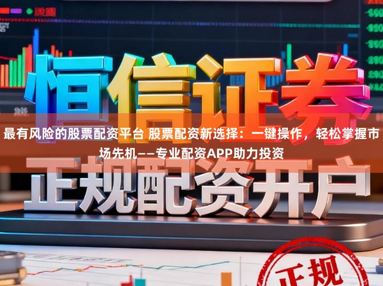 最有风险的股票配资平台 股票配资新选择：一键操作，轻松掌握市场先机——专业配资APP助力投资