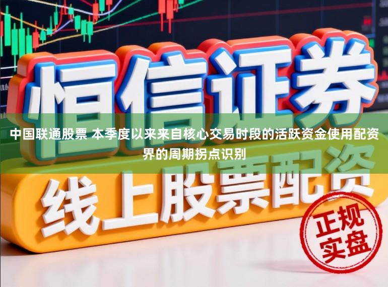 中国联通股票 本季度以来来自核心交易时段的活跃资金使用配资界的周期拐点识别