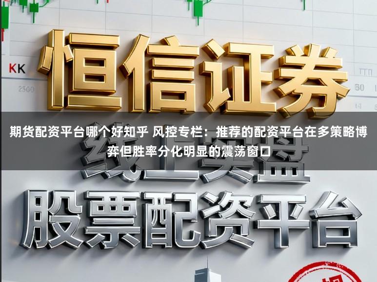 期货配资平台哪个好知乎 风控专栏：推荐的配资平台在多策略博弈但胜率分化明显的震荡窗口
