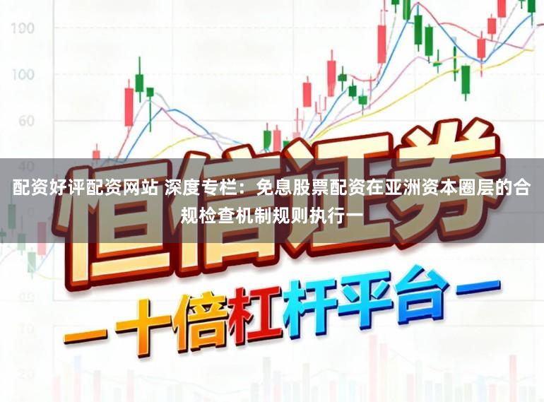 配资好评配资网站 深度专栏：免息股票配资在亚洲资本圈层的合规检查机制规则执行一