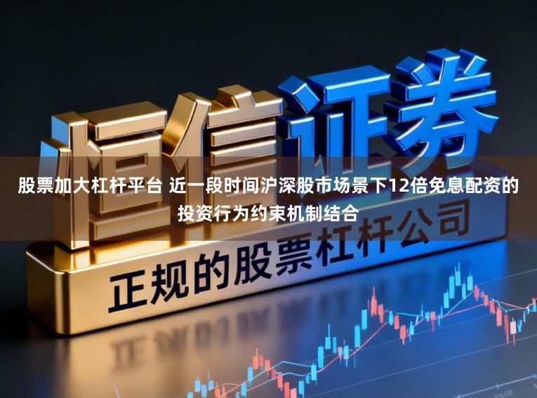 股票加大杠杆平台 近一段时间沪深股市场景下12倍免息配资的投资行为约束机制结合