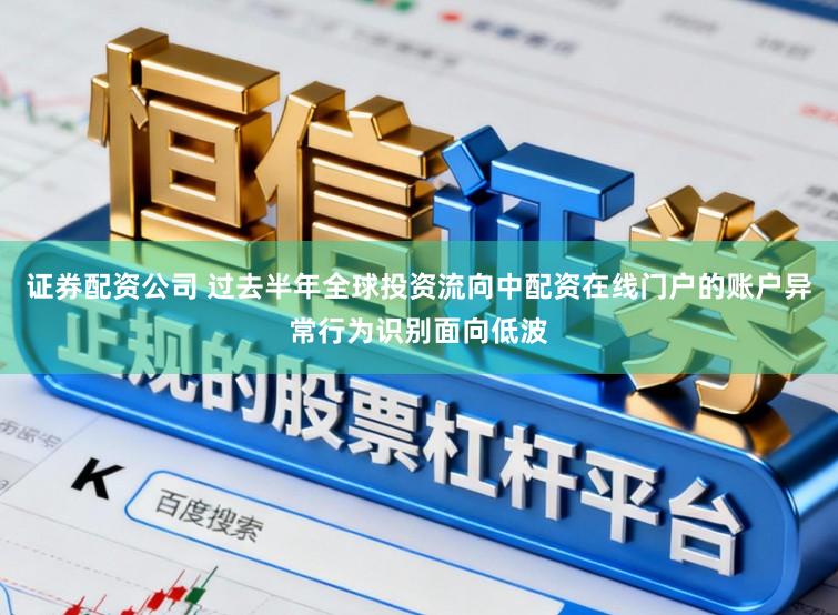 证券配资公司 过去半年全球投资流向中配资在线门户的账户异常行为识别面向低波
