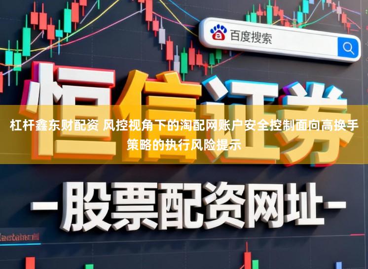 杠杆鑫东财配资 风控视角下的淘配网账户安全控制面向高换手策略的执行风险提示