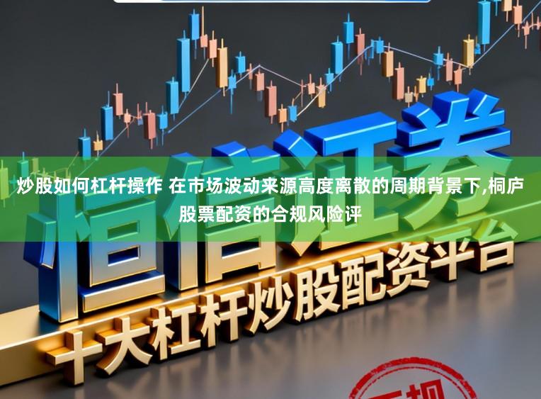 炒股如何杠杆操作 在市场波动来源高度离散的周期背景下,桐庐股票配资的合规风险评