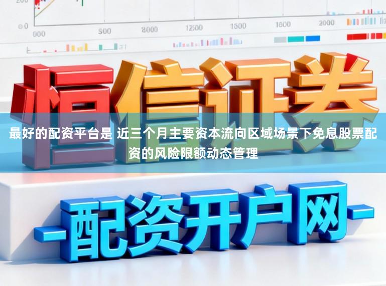 最好的配资平台是 近三个月主要资本流向区域场景下免息股票配资的风险限额动态管理