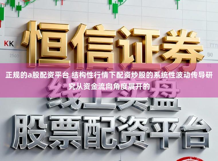 正规的a股配资平台 结构性行情下配资炒股的系统性波动传导研究从资金流向角度展开的