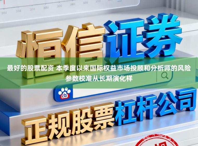 最好的股票配资 本季度以来国际权益市场投顾和分析师的风险参数校准从长期演化样