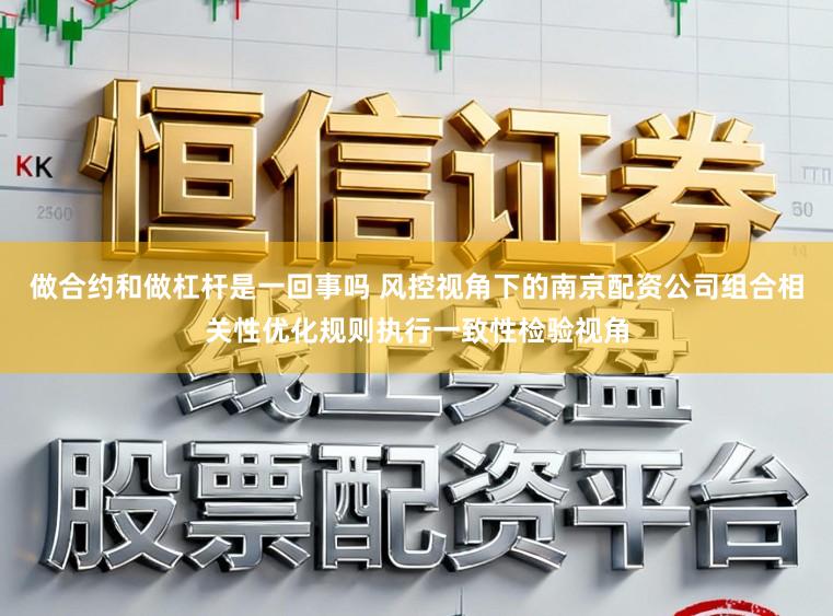 做合约和做杠杆是一回事吗 风控视角下的南京配资公司组合相关性优化规则执行一致性检验视角